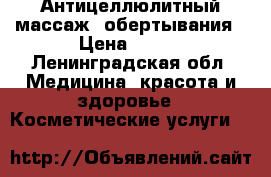 Антицеллюлитный массаж, обертывания › Цена ­ 700 - Ленинградская обл. Медицина, красота и здоровье » Косметические услуги   